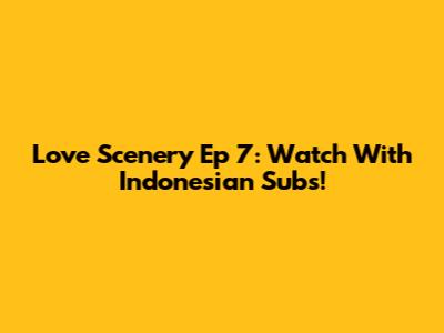 Love Scenery Ep 7: Watch With Indonesian Subs!